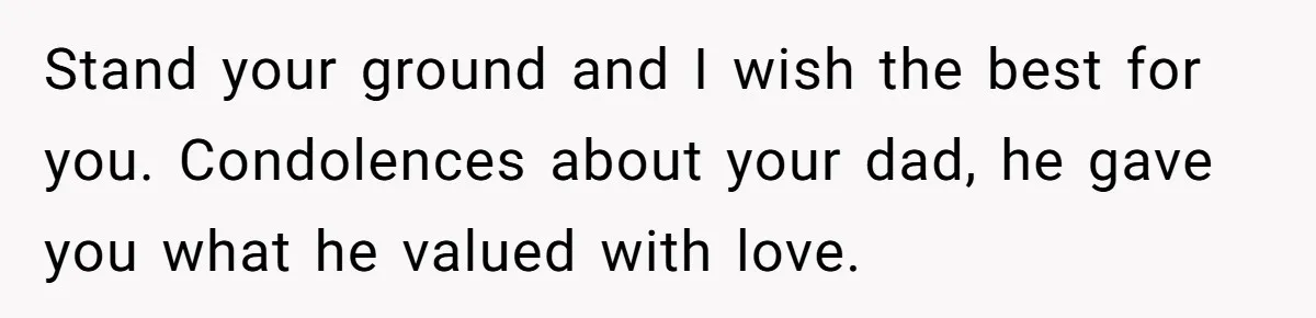 Stand your ground and I wish the best for you. Condolences about your dad, he gave you what he valued with love.