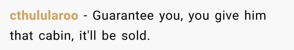 cthulularoo − Guarantee you, you give him that cabin, it'll be sold.