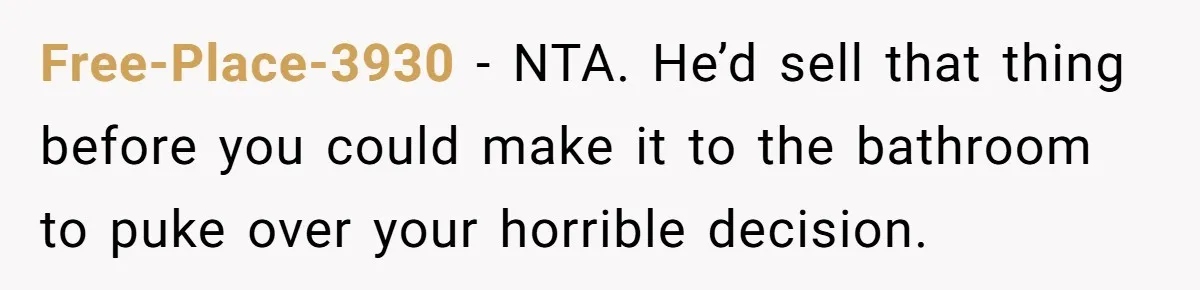 Free-Place-3930 − NTA. He’d sell that thing before you could make it to the bathroom to puke over your horrible decision.