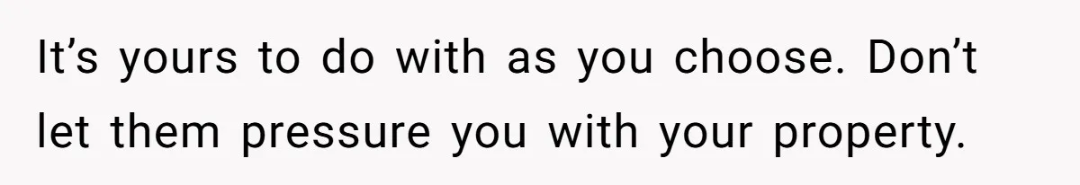 It’s yours to do with as you choose. Don’t let them pressure you with your property.