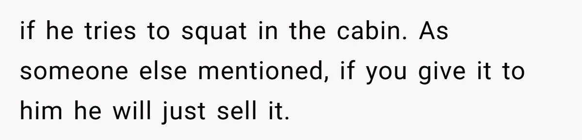 if he tries to squat in the cabin. As someone else mentioned, if you give it to him he will just sell it.