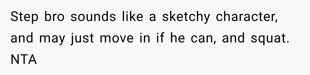 Step bro sounds like a sketchy character, and may just move in if he can, and squat. NTA
