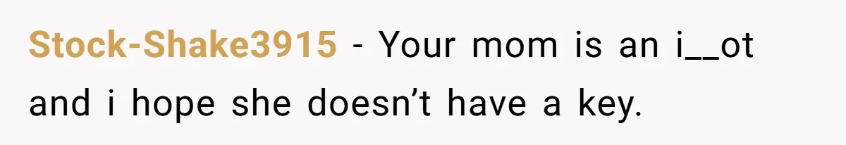 Stock-Shake3915 − Your mom is an i__ot and i hope she doesn’t have a key.