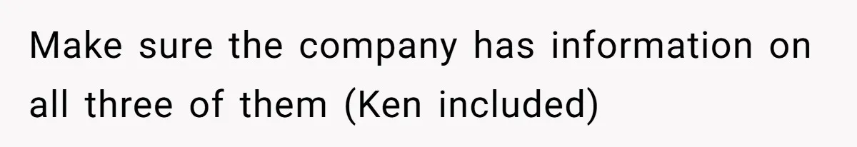 Make sure the company has information on all three of them (Ken included)