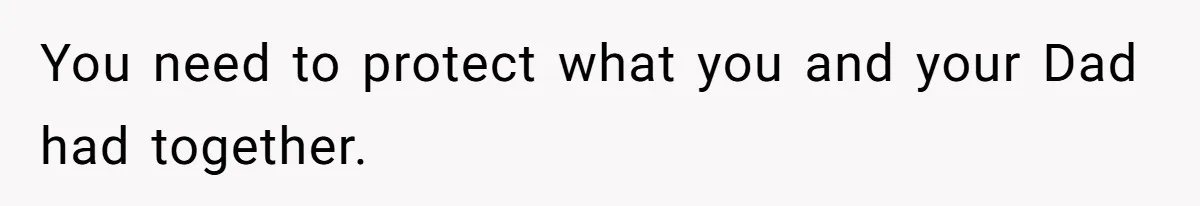 You need to protect what you and your Dad had together.