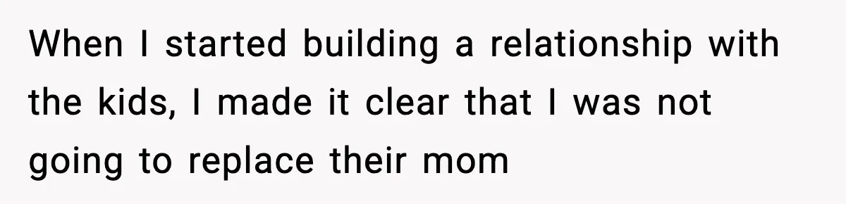 When I started building a relationship with the kids, I made it clear that I was not going to replace their mom