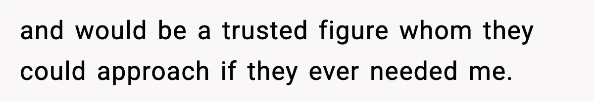 and would be a trusted figure whom they could approach if they ever needed me.