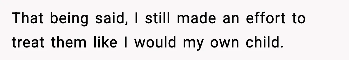 That being said, I still made an effort to treat them like I would my own child.