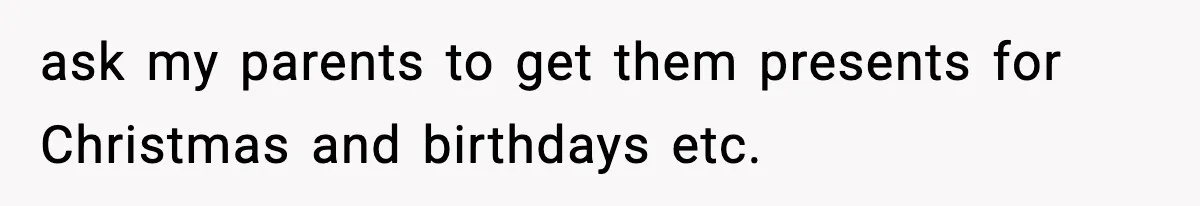 ask my parents to get them presents for Christmas and birthdays etc.