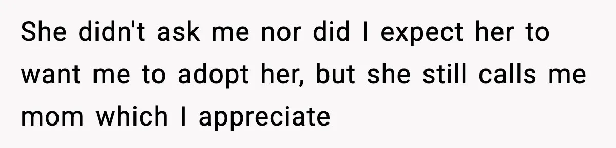 She didn't ask me nor did I expect her to want me to adopt her, but she still calls me mom which I appreciate