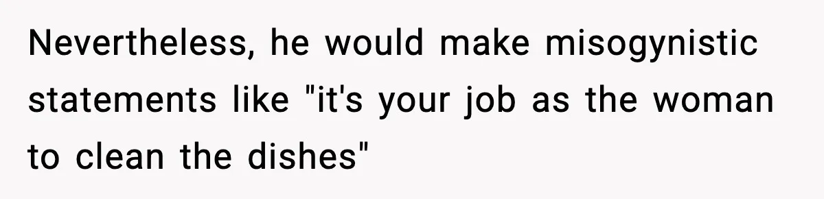 Nevertheless, he would make misogynistic statements like "it's your job as the woman to clean the dishes"