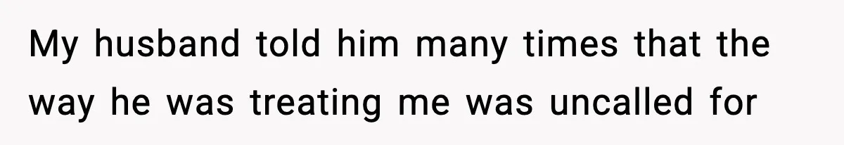 My husband told him many times that the way he was treating me was uncalled for