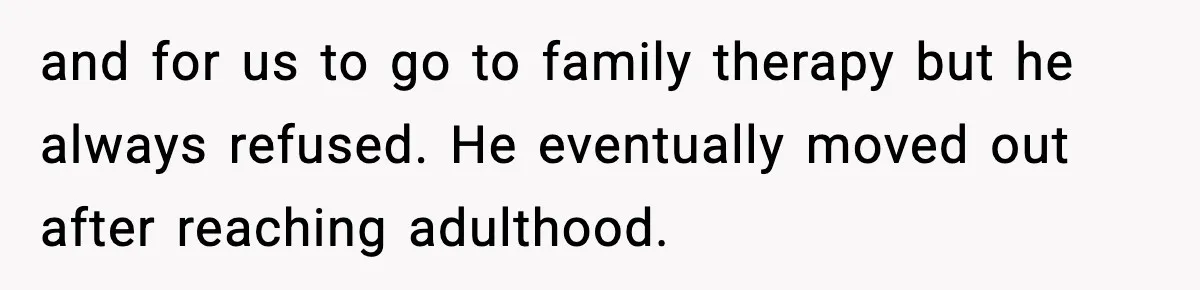 and for us to go to family therapy but he always refused. He eventually moved out after reaching adulthood.