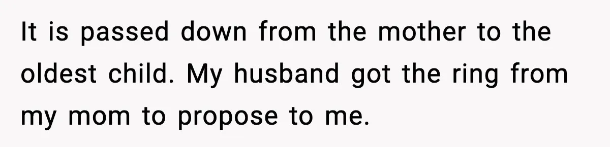 It is passed down from the mother to the oldest child. My husband got the ring from my mom to propose to me.