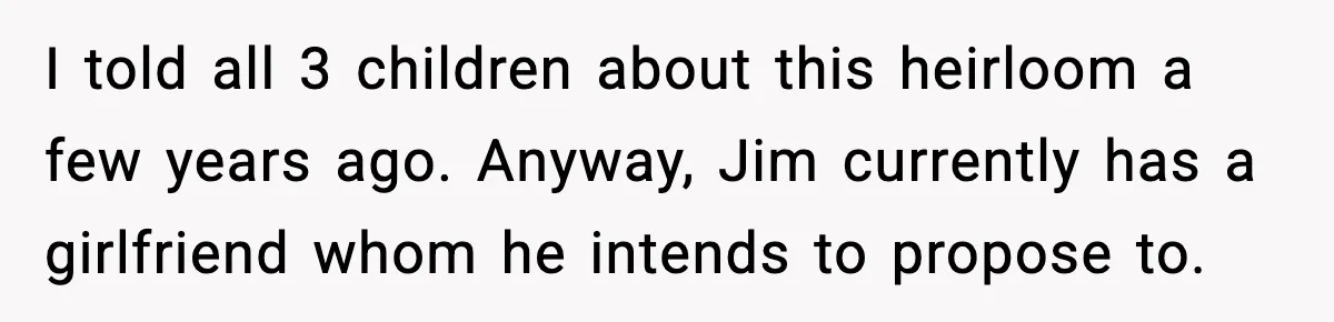 I told all 3 children about this heirloom a few years ago. Anyway, Jim currently has a girlfriend whom he intends to propose to.
