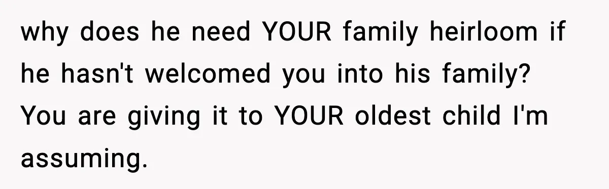 why does he need YOUR family heirloom if he hasn't welcomed you into his family? You are giving it to YOUR oldest child I'm assuming.