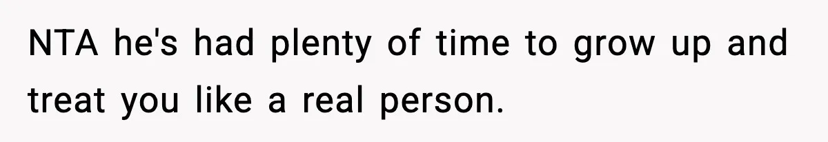NTA he's had plenty of time to grow up and treat you like a real person.
