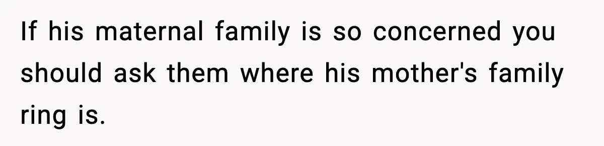 If his maternal family is so concerned you should ask them where his mother's family ring is.