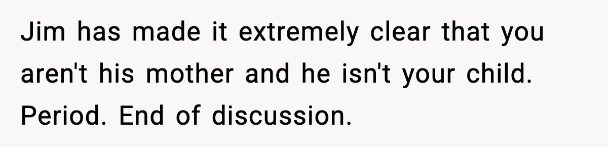 Jim has made it extremely clear that you aren't his mother and he isn't your child. Period. End of discussion.