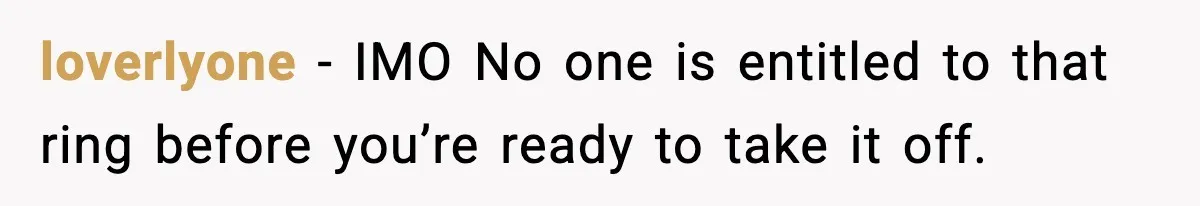 loverlyone − IMO No one is entitled to that ring before you’re ready to take it off.