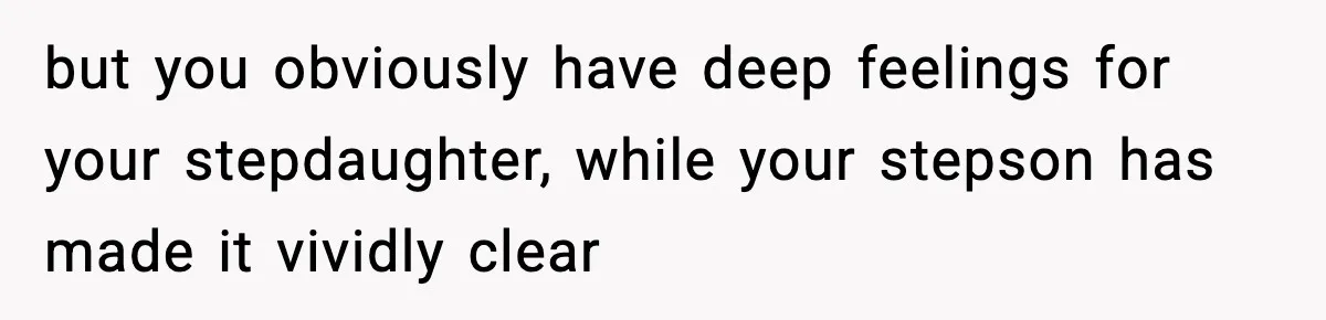 but you obviously have deep feelings for your stepdaughter, while your stepson has made it vividly clear