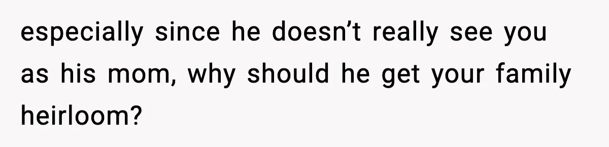 especially since he doesn’t really see you as his mom, why should he get your family heirloom?