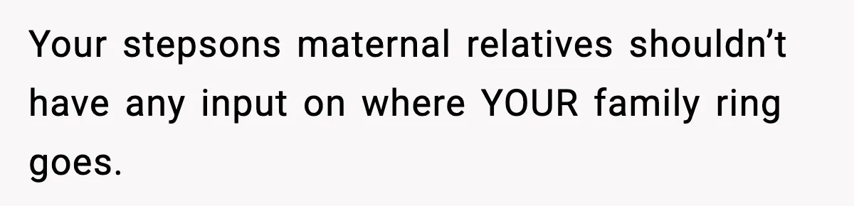 Your stepsons maternal relatives shouldn’t have any input on where YOUR family ring goes.