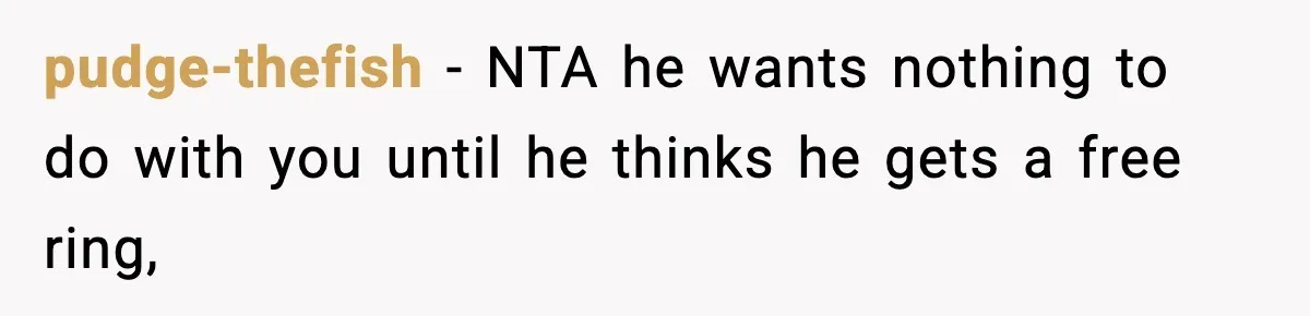 pudge-thefish − NTA he wants nothing to do with you until he thinks he gets a free ring,
