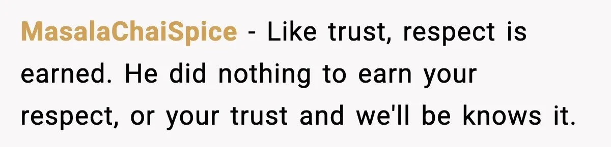 MasalaChaiSpice − Like trust, respect is earned. He did nothing to earn your respect, or your trust and we'll be knows it.
