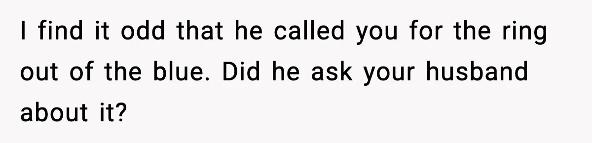 I find it odd that he called you for the ring out of the blue. Did he ask your husband about it?