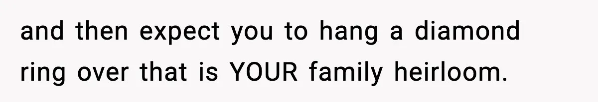 and then expect you to hang a diamond ring over that is YOUR family heirloom.