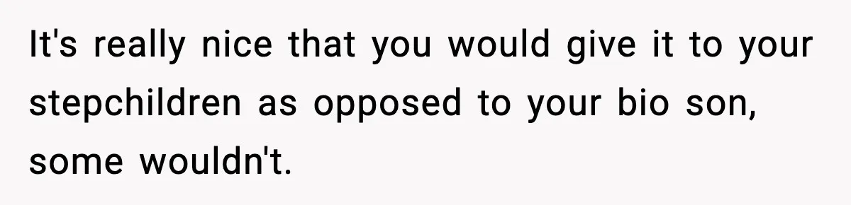 It's really nice that you would give it to your stepchildren as opposed to your bio son, some wouldn't.