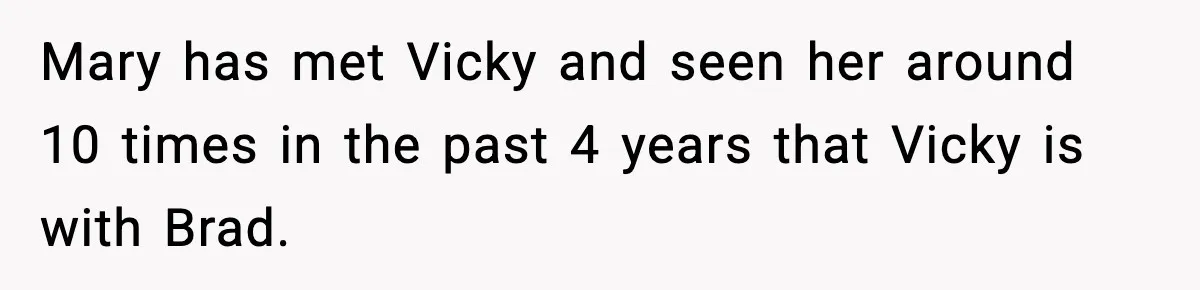 Mary has met Vicky and seen her around 10 times in the past 4 years that Vicky is with Brad.