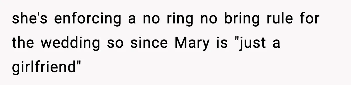 she's enforcing a no ring no bring rule for the wedding so since Mary is "just a girlfriend"
