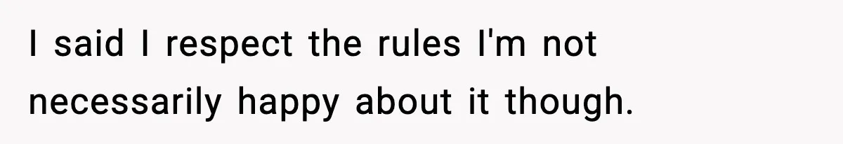 I said I respect the rules I'm not necessarily happy about it though.