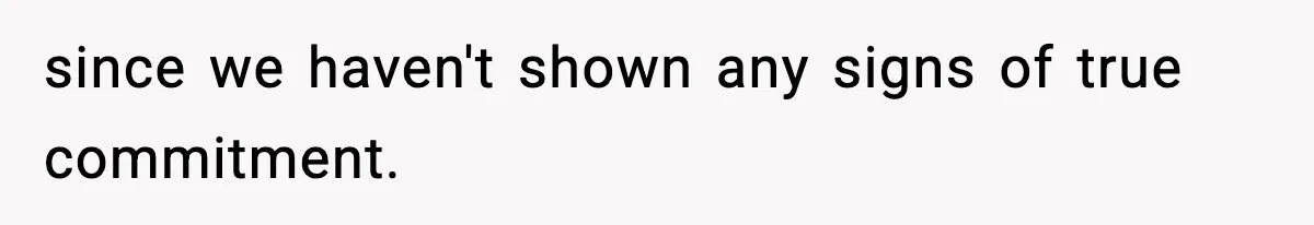 since we haven't shown any signs of true commitment.