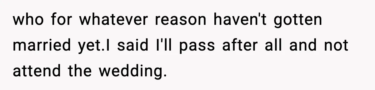 who for whatever reason haven't gotten married yet.I said I'll pass after all and not attend the wedding.