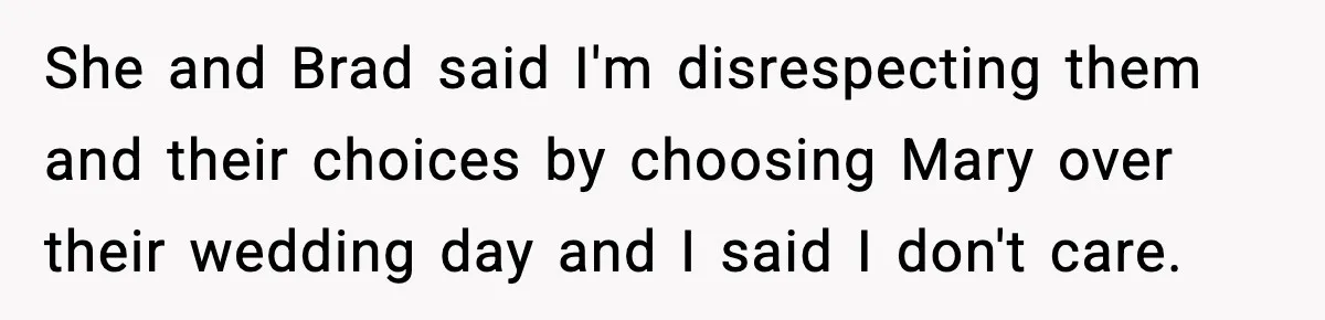She and Brad said I'm disrespecting them and their choices by choosing Mary over their wedding day and I said I don't care.