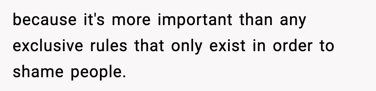 because it's more important than any exclusive rules that only exist in order to shame people.
