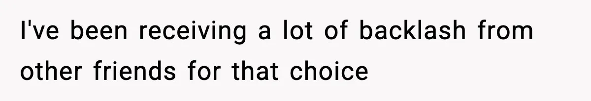 I've been receiving a lot of backlash from other friends for that choice