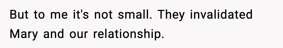 But to me it's not small. They invalidated Mary and our relationship.