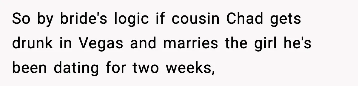 So by bride's logic if cousin Chad gets drunk in Vegas and marries the girl he's been dating for two weeks,
