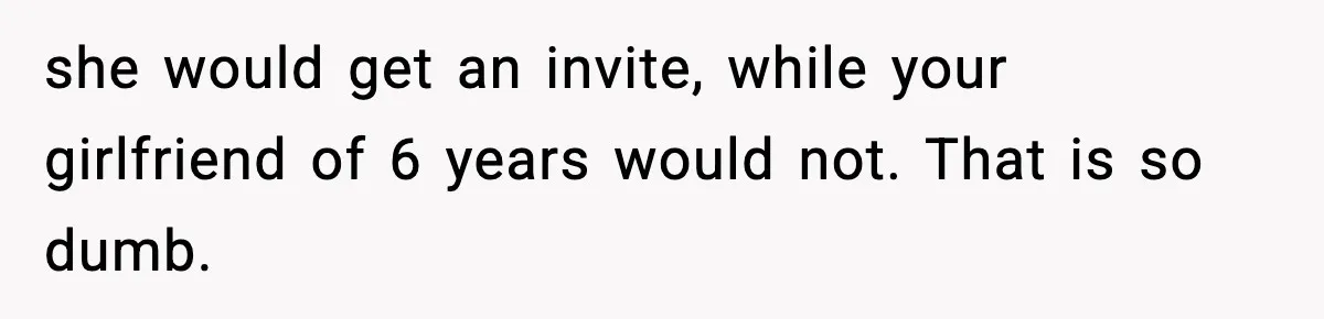 she would get an invite, while your girlfriend of 6 years would not. That is so dumb.