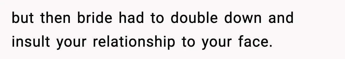 but then bride had to double down and insult your relationship to your face.