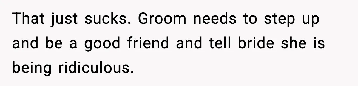 That just sucks. Groom needs to step up and be a good friend and tell bride she is being ridiculous.