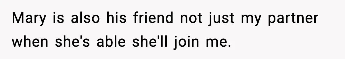 Mary is also his friend not just my partner when she's able she'll join me.
