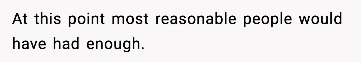 At this point most reasonable people would have had enough.