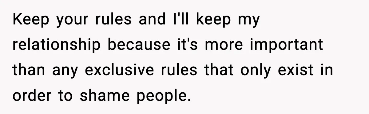 Keep your rules and I'll keep my relationship because it's more important than any exclusive rules that only exist in order to shame people.