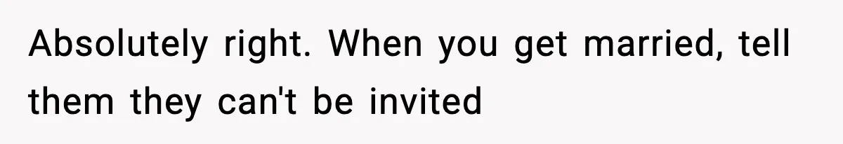Absolutely right. When you get married, tell them they can't be invited