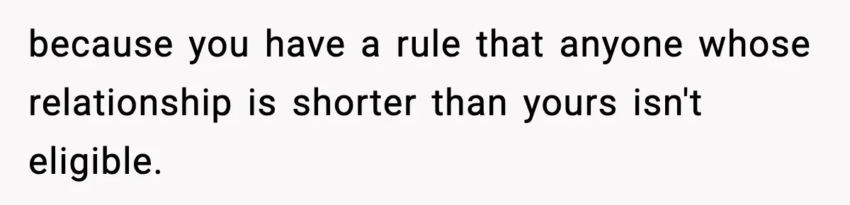 because you have a rule that anyone whose relationship is shorter than yours isn't eligible.